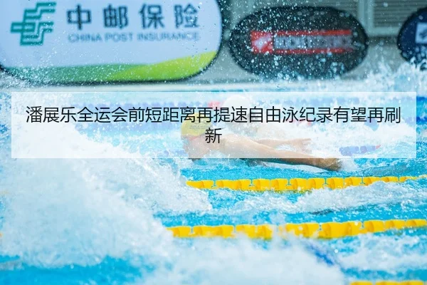 潘展乐全运会前短距离再提速自由泳纪录有望再刷新