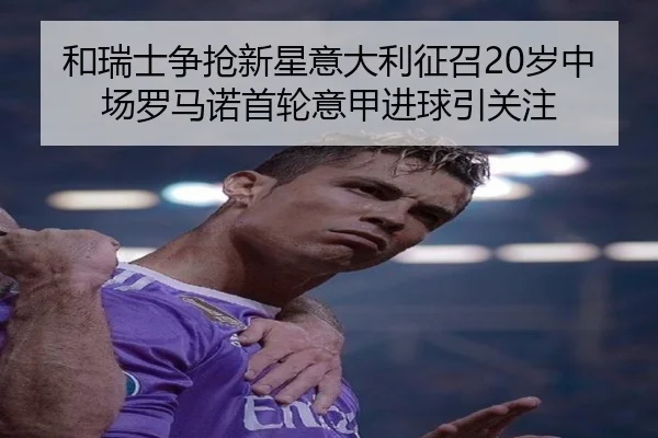 和瑞士争抢新星意大利征召20岁中场罗马诺首轮意甲进球引关注