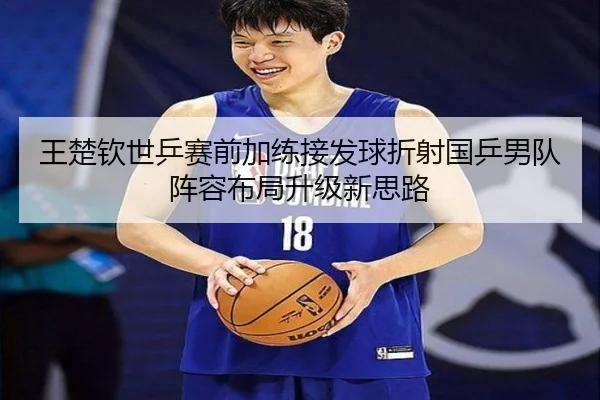 王楚钦世乒赛前加练接发球折射国乒男队阵容布局升级新思路